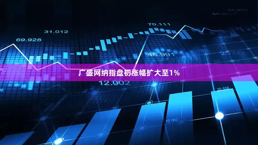 广盛网纳指盘初涨幅扩大至1%
