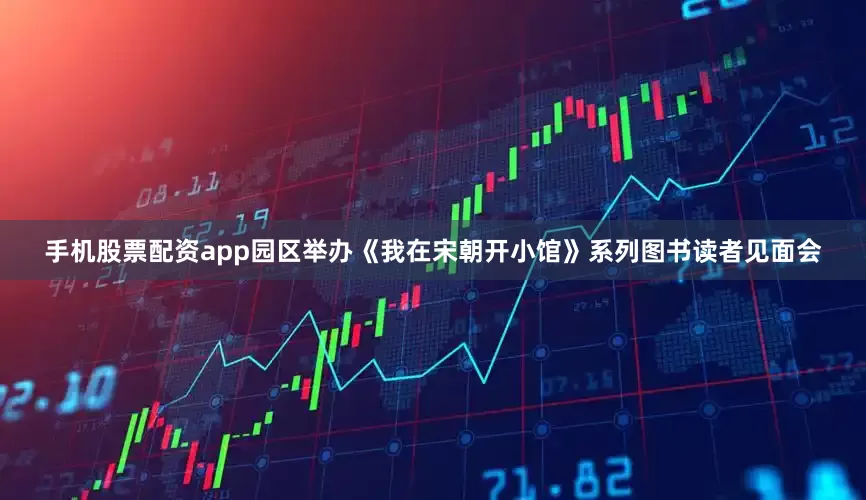 手机股票配资app园区举办《我在宋朝开小馆》系列图书读者见面会