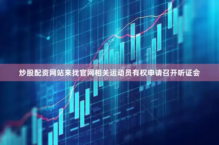 炒股配资网站来找官网相关运动员有权申请召开听证会