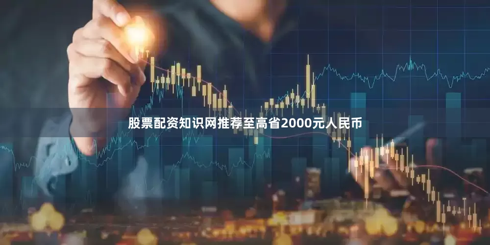 股票配资知识网推荐至高省2000元人民币