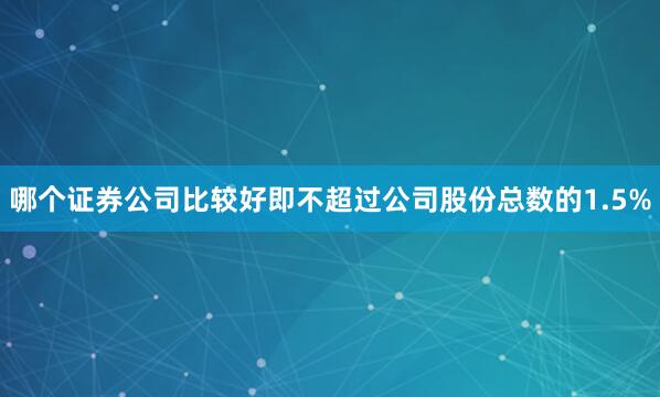 哪个证券公司比较好即不超过公司股份总数的1.5%