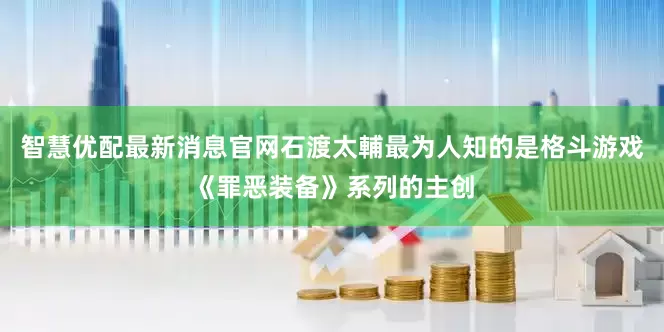 智慧优配最新消息官网石渡太輔最为人知的是格斗游戏《罪恶装备》系列的主创