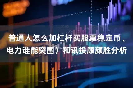 普通人怎么加杠杆买股票稳定币、电力谁能突围）和讯投顾颜胜分析