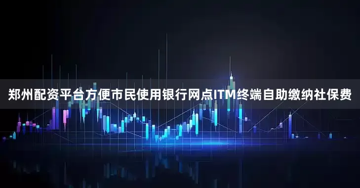 郑州配资平台方便市民使用银行网点ITM终端自助缴纳社保费