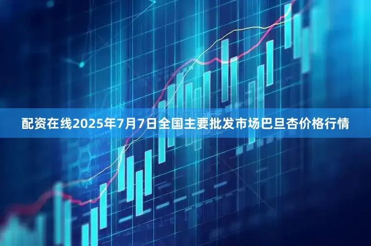 配资在线2025年7月7日全国主要批发市场巴旦杏价格行情