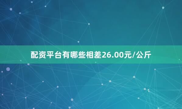 配资平台有哪些相差26.00元/公斤