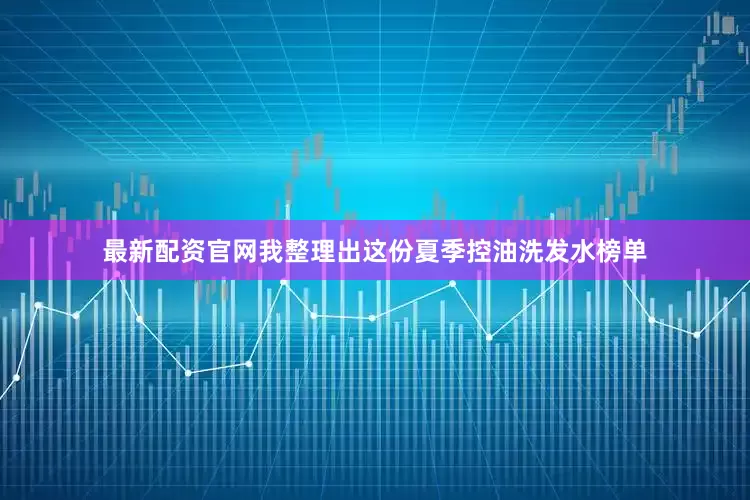 最新配资官网我整理出这份夏季控油洗发水榜单