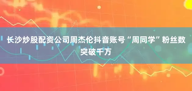 长沙炒股配资公司周杰伦抖音账号“周同学”粉丝数突破千万