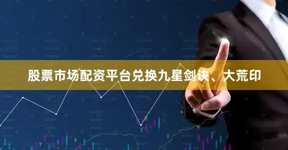 股票市场配资平台兑换九星剑诀、大荒印