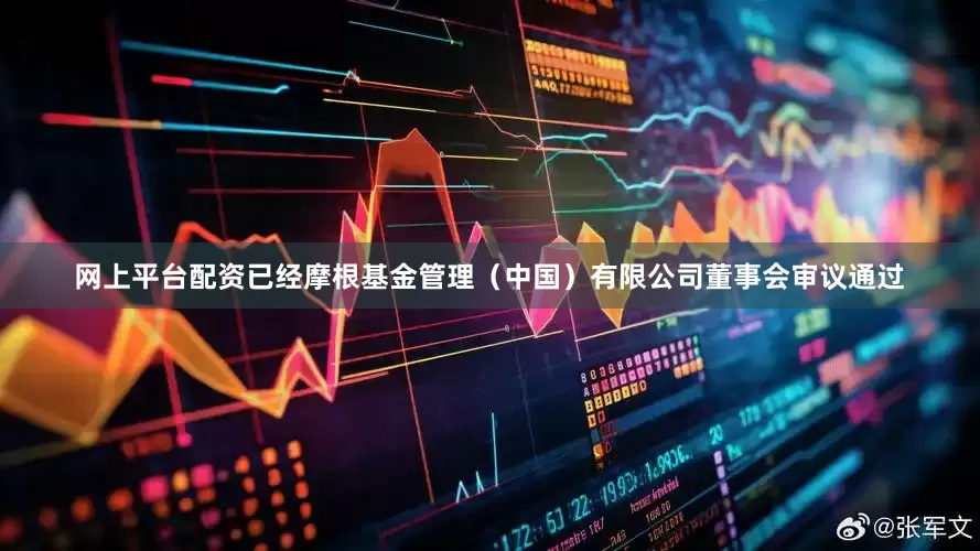 网上平台配资已经摩根基金管理（中国）有限公司董事会审议通过
