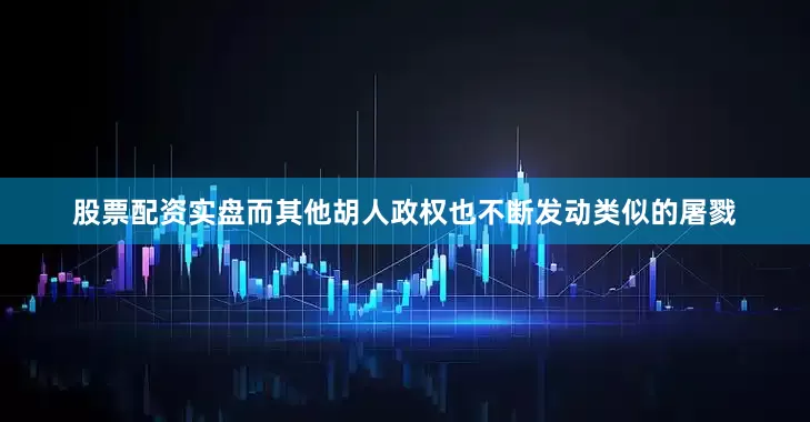 股票配资实盘而其他胡人政权也不断发动类似的屠戮
