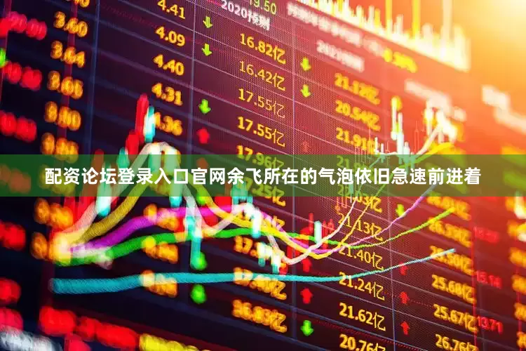 配资论坛登录入口官网余飞所在的气泡依旧急速前进着
