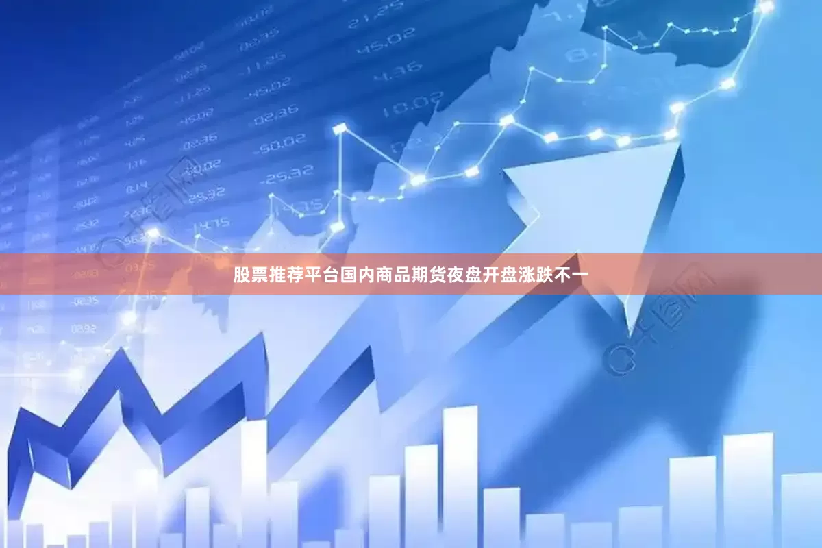 股票推荐平台国内商品期货夜盘开盘涨跌不一
