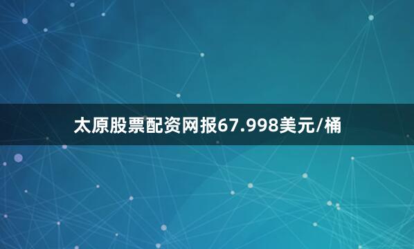 太原股票配资网报67.998美元/桶