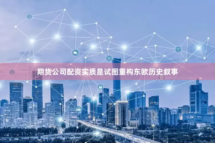 期货公司配资实质是试图重构东欧历史叙事