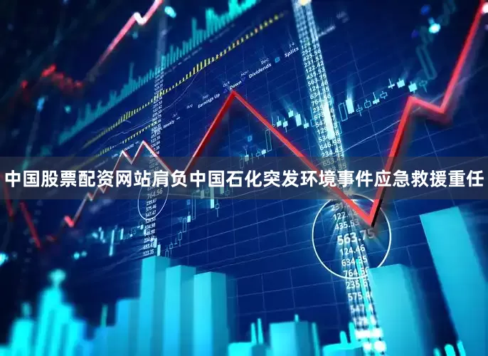 中国股票配资网站肩负中国石化突发环境事件应急救援重任