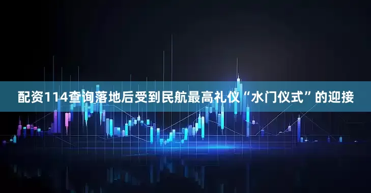 配资114查询落地后受到民航最高礼仪“水门仪式”的迎接
