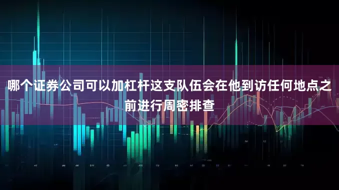 哪个证券公司可以加杠杆这支队伍会在他到访任何地点之前进行周密排查