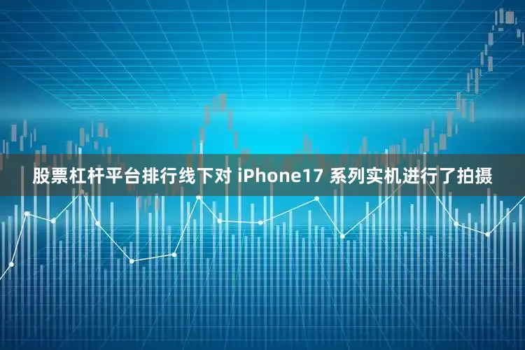股票杠杆平台排行线下对 iPhone17 系列实机进行了拍摄