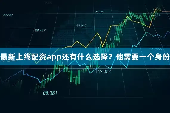 最新上线配资app还有什么选择？他需要一个身份