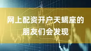 网上配资开户天蝎座的朋友们会发现