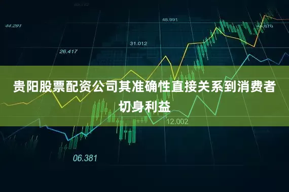 贵阳股票配资公司其准确性直接关系到消费者切身利益