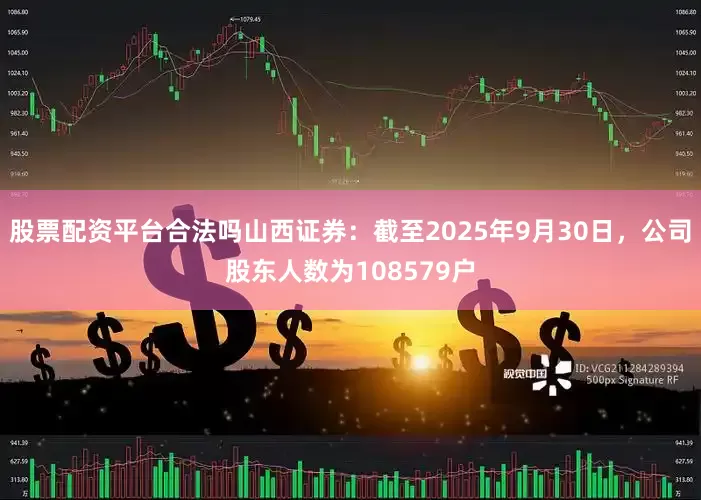 股票配资平台合法吗山西证券：截至2025年9月30日，公司股东人数为108579户