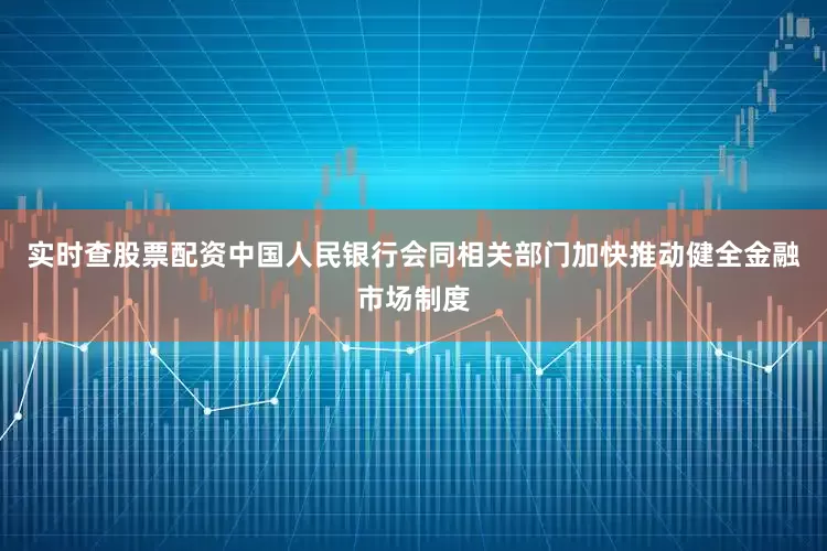 实时查股票配资中国人民银行会同相关部门加快推动健全金融市场制度