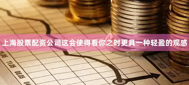 上海股票配资公司这会使得看你之时更具一种轻盈的观感