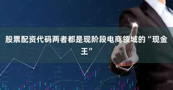 股票配资代码两者都是现阶段电商领域的“现金王”