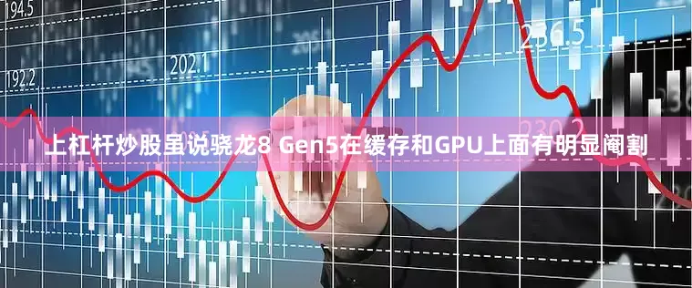 上杠杆炒股虽说骁龙8 Gen5在缓存和GPU上面有明显阉割