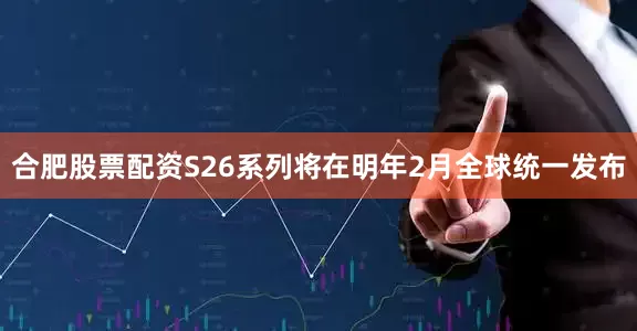 合肥股票配资S26系列将在明年2月全球统一发布