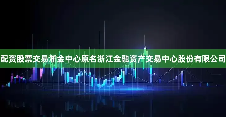 配资股票交易浙金中心原名浙江金融资产交易中心股份有限公司