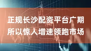 正规长沙配资平台广期所以惊人增速领跑市场