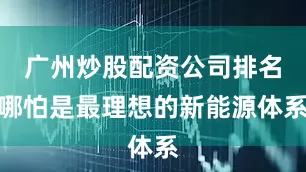 广州炒股配资公司排名哪怕是最理想的新能源体系