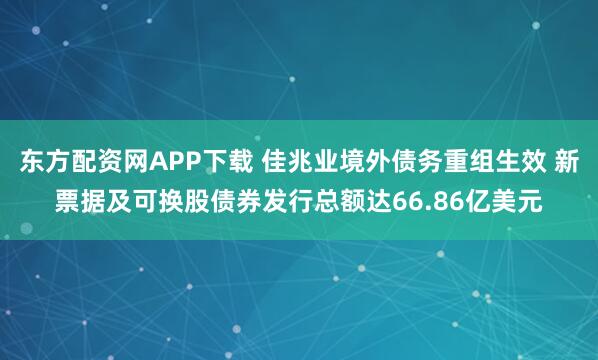 东方配资网APP下载 佳兆业境外债务重组生效 新票据及可换股债券发行总额达66.86亿美元
