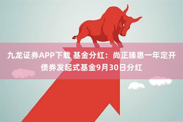九龙证券APP下载 基金分红：尚正臻惠一年定开债券发起式基金9月30日分红