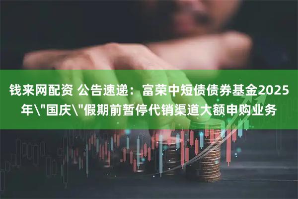 钱来网配资 公告速递：富荣中短债债券基金2025年