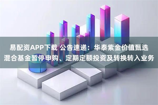 易配资APP下载 公告速递：华泰紫金价值甄选混合基金暂停申购、定期定额投资及转换转入业务