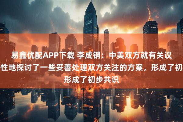 易鑫优配APP下载 李成钢：中美双方就有关议题建设性地探讨了一些妥善处理双方关注的方案，形成了初步共识