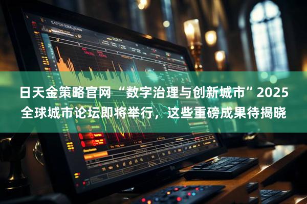 日天金策略官网 “数字治理与创新城市”2025全球城市论坛即将举行,这些重磅成果待揭晓