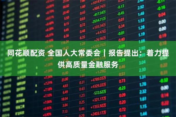 同花顺配资 全国人大常委会|报告提出:着力提供高质量金融服务