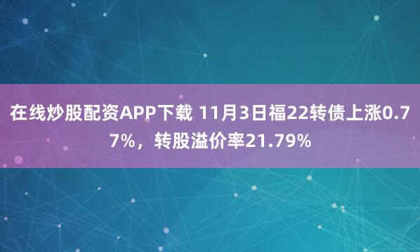 在线炒股配资APP下载 11月3日福22转债上涨0.77%，转股溢价率21.79%