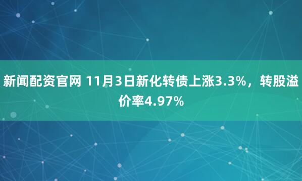 新闻配资官网 11月3日新化转债上涨3.3%，转股溢价率4.97%