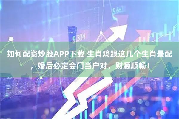 如何配资炒股APP下载 生肖鸡跟这几个生肖最配,婚后必定会门当户对,财源顺畅!