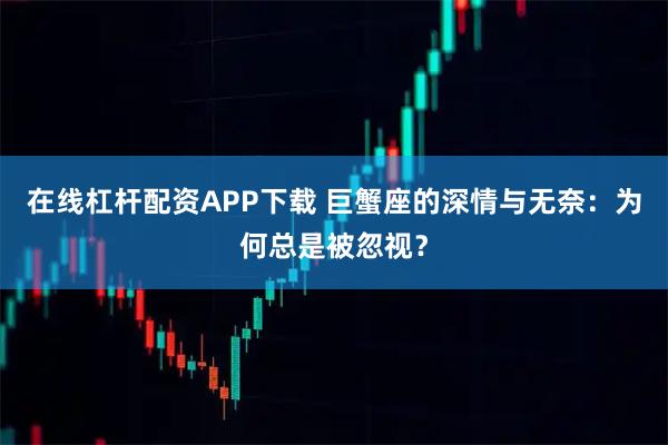 在线杠杆配资APP下载 巨蟹座的深情与无奈:为何总是被忽视?