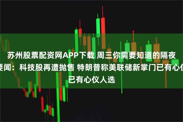 苏州股票配资网APP下载 周三你需要知道的隔夜全球要闻:科技股再遭抛售 特朗普称美联储新掌门已有心仪人选