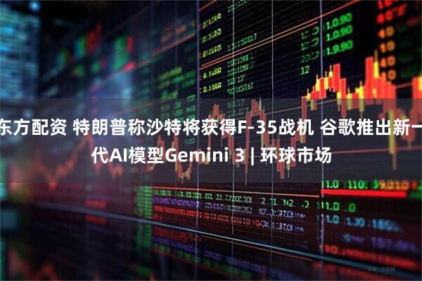 东方配资 特朗普称沙特将获得F-35战机 谷歌推出新一代AI模型Gemini 3 | 环球市场