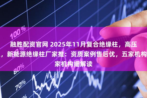 融胜配资官网 2025年11月复合绝缘柱，高压绝缘柱，新能源绝缘柱厂家推：资质案例售后优，五家机构细解读