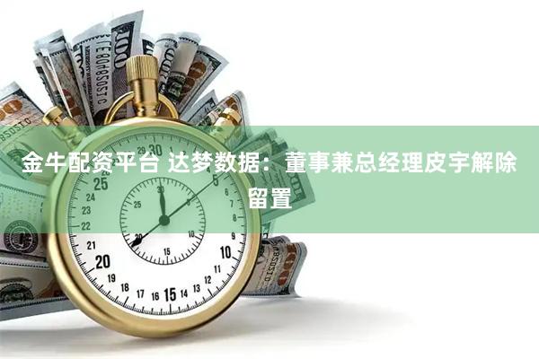 金牛配资平台 达梦数据：董事兼总经理皮宇解除留置